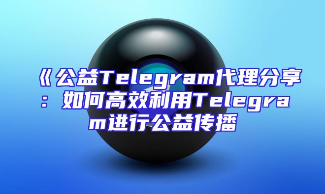 《公益Telegram代理分享：如何高效利用Telegram进行公益传播