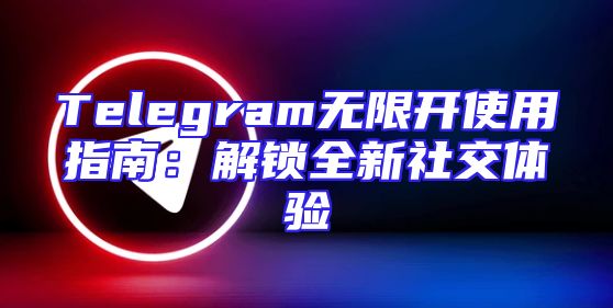 Telegram无限开使用指南：解锁全新社交体验