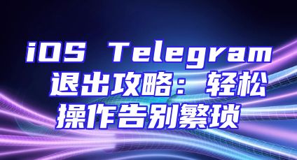 iOS Telegram 退出攻略：轻松操作告别繁琐
