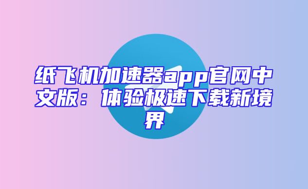 纸飞机加速器app官网中文版：体验极速下载新境界
