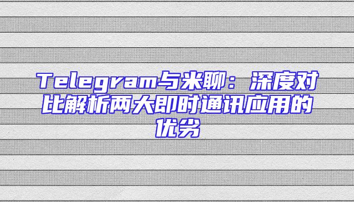 Telegram与米聊：深度对比解析两大即时通讯应用的优劣