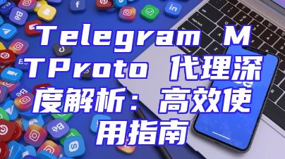 Telegram MTProto 代理深度解析：高效使用指南