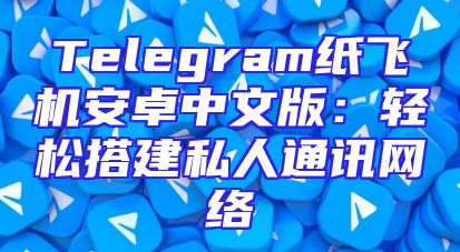Telegram纸飞机安卓中文版：轻松搭建私人通讯网络