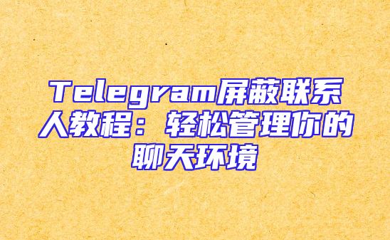 Telegram屏蔽联系人教程：轻松管理你的聊天环境
