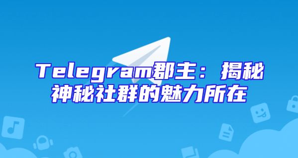 Telegram郡主：揭秘神秘社群的魅力所在