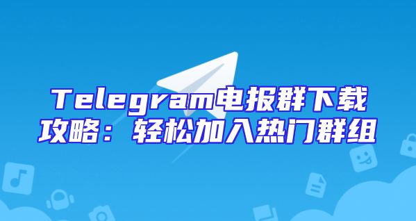 Telegram电报群下载攻略：轻松加入热门群组