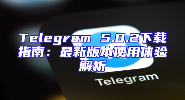 Telegram 5.0.2下载指南：最新版本使用体验解析