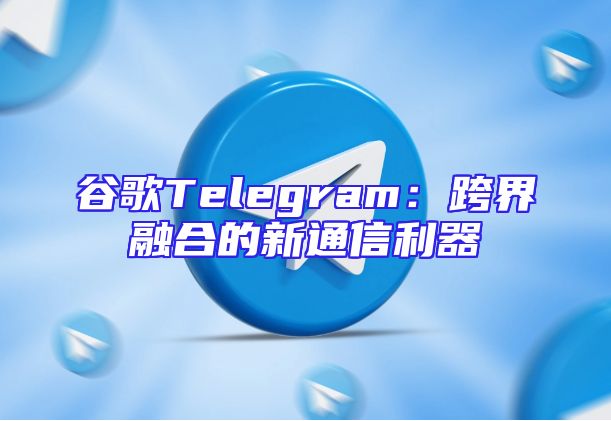 谷歌Telegram：跨界融合的新通信利器