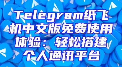 Telegram纸飞机中文版免费使用体验：轻松搭建个人通讯平台