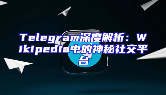 Telegram深度解析：Wikipedia中的神秘社交平台