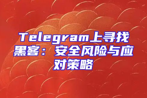 Telegram上寻找黑客：安全风险与应对策略