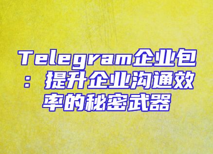 Telegram企业包：提升企业沟通效率的秘密武器