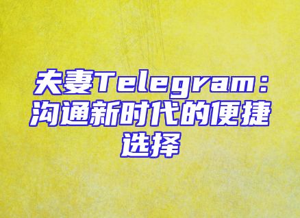 夫妻Telegram：沟通新时代的便捷选择
