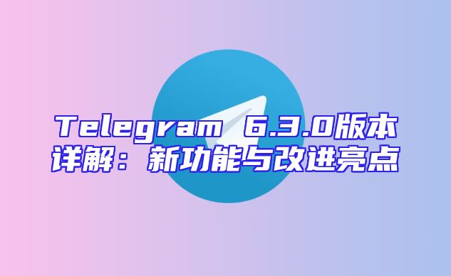 Telegram 6.3.0版本详解：新功能与改进亮点