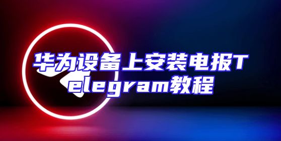 华为设备上安装电报Telegram教程