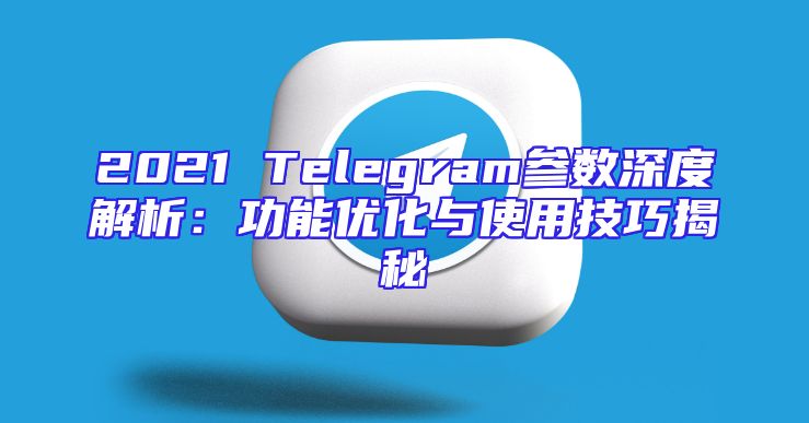 2021 Telegram参数深度解析：功能优化与使用技巧揭秘