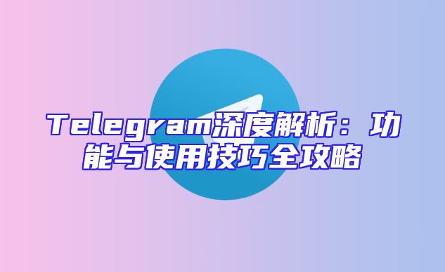Telegram深度解析：功能与使用技巧全攻略