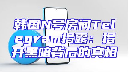 韩国N号房间Telegram揭露：揭开黑暗背后的真相