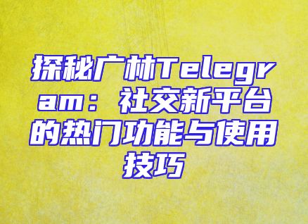 探秘广林Telegram：社交新平台的热门功能与使用技巧