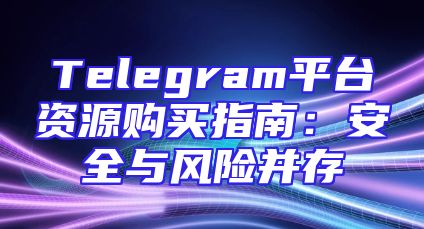 Telegram平台资源购买指南：安全与风险并存