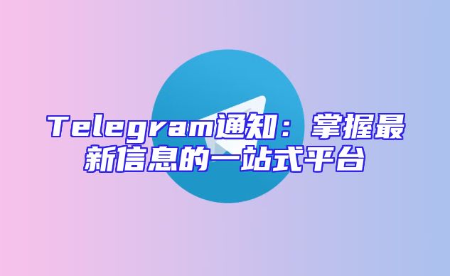 Telegram通知：掌握最新信息的一站式平台