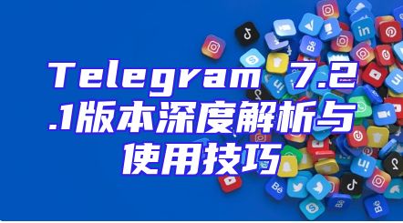 Telegram 7.2.1版本深度解析与使用技巧