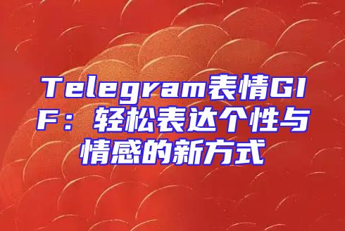 Telegram表情GIF：轻松表达个性与情感的新方式