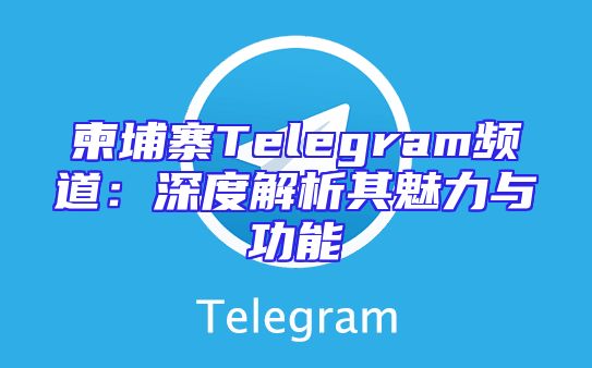 柬埔寨Telegram频道：深度解析其魅力与功能