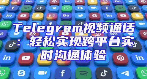 Telegram视频通话：轻松实现跨平台实时沟通体验