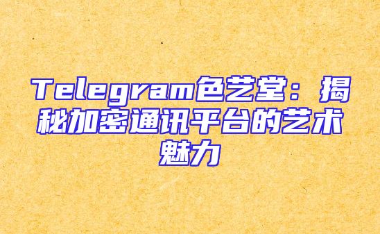 Telegram色艺堂：揭秘加密通讯平台的艺术魅力