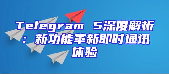 Telegram 5深度解析：新功能革新即时通讯体验