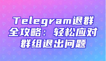 Telegram退群全攻略：轻松应对群组退出问题