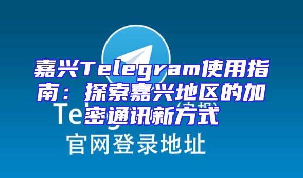 嘉兴Telegram使用指南：探索嘉兴地区的加密通讯新方式