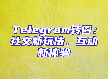 Telegram转圈：社交新玩法，互动新体验