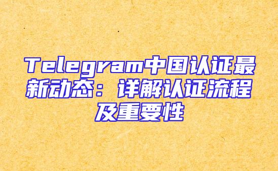 Telegram中国认证最新动态：详解认证流程及重要性