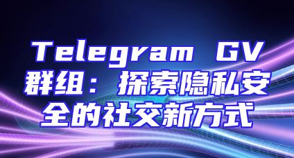 Telegram GV群组：探索隐私安全的社交新方式
