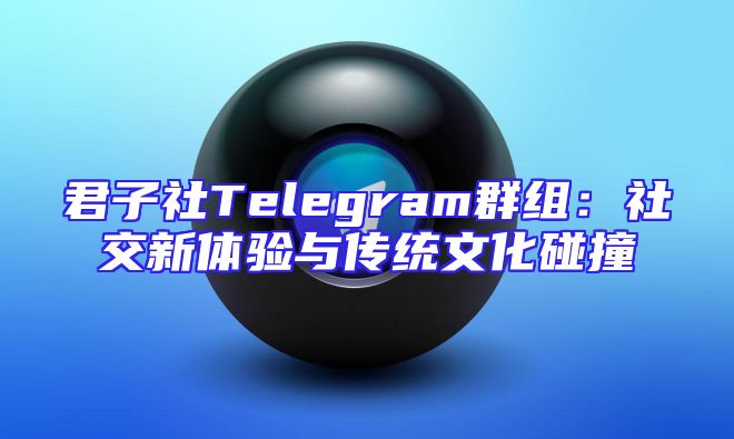 君子社Telegram群组：社交新体验与传统文化碰撞