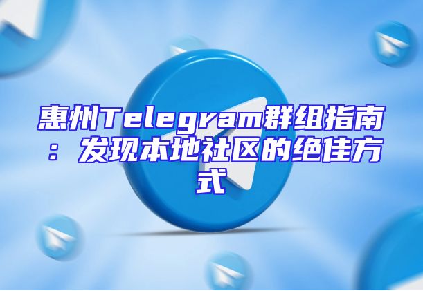 惠州Telegram群组指南：发现本地社区的绝佳方式