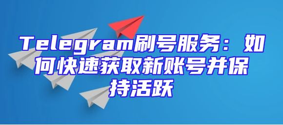 Telegram刷号服务：如何快速获取新账号并保持活跃