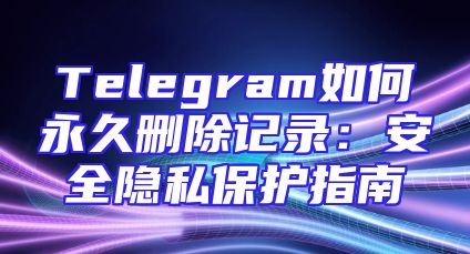 Telegram如何永久删除记录：安全隐私保护指南