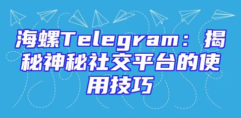 海螺Telegram：揭秘神秘社交平台的使用技巧