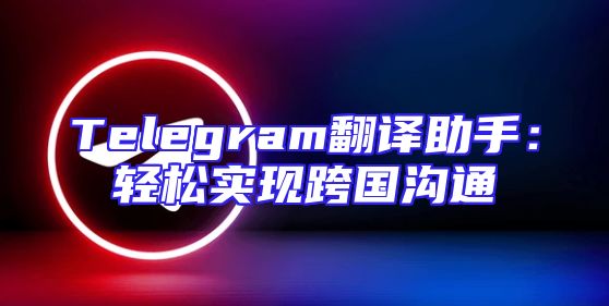 Telegram翻译助手：轻松实现跨国沟通
