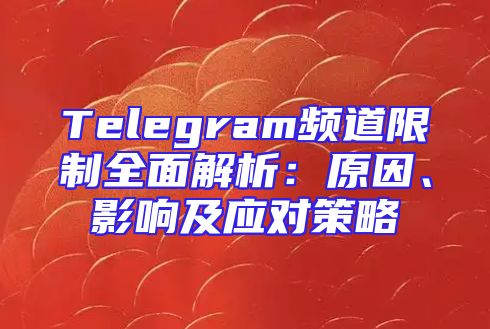Telegram频道限制全面解析：原因、影响及应对策略