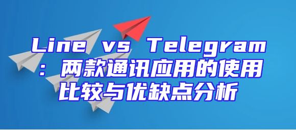 Line vs Telegram：两款通讯应用的使用比较与优缺点分析