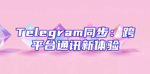 Telegram同步：跨平台通讯新体验