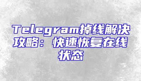 Telegram掉线解决攻略：快速恢复在线状态