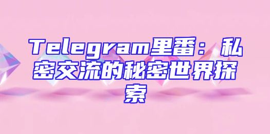 Telegram里番：私密交流的秘密世界探索