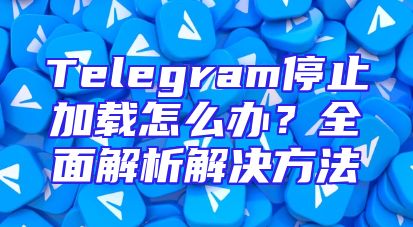 Telegram停止加载怎么办？全面解析解决方法