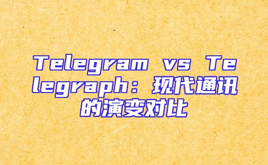 Telegram vs Telegraph：现代通讯的演变对比