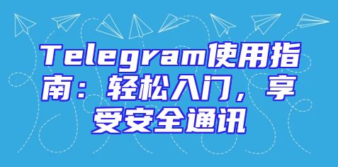 Telegram使用指南：轻松入门，享受安全通讯